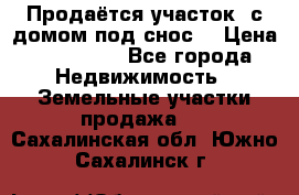 Продаётся участок (с домом под снос) › Цена ­ 150 000 - Все города Недвижимость » Земельные участки продажа   . Сахалинская обл.,Южно-Сахалинск г.